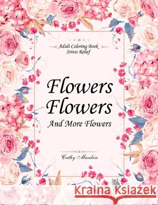 Flowers, Flowers and more Flowers: Adult Coloring Book - Stress Relief Mankin, Cathy 9781548727055 Createspace Independent Publishing Platform