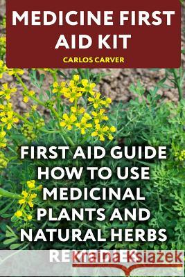 Medicine First Aid Kit: First Aid Guide How To Use Medicinal Plants and Natural Herbs Remedies Carver, Carlos 9781548729264 Createspace Independent Publishing Platform