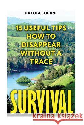 Survival: 15 Useful Tips How To Disappear Without A Trace Bourne, Dakota 9781548729288