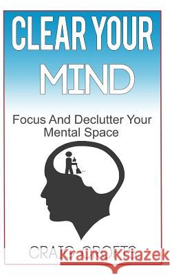 Clear Your Mind: Regain Focus And Declutter your Mental Space Crofts, Craig 9781548733070 Createspace Independent Publishing Platform