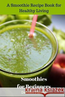 Smoothies for Beginners: A Smoothie Recipe Book for Healthy Living MR Dermot Farrell 9781548734190 Createspace Independent Publishing Platform
