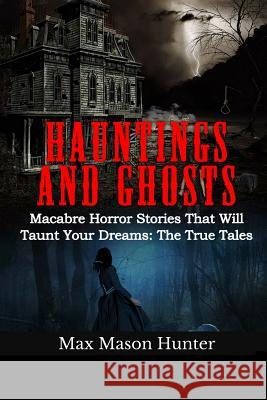 Hauntings And Ghosts: Macabre Horror Stories That Will Taunt Your Dreams: The True Tales Hunter, Max Mason 9781548734411 Createspace Independent Publishing Platform