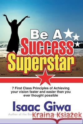 Be A Success Super Star: 7 First Class Principles Of Achieving Your Vision Faster And Easier Than You Ever Thought Possible Giwa, Isaac 9781548741730