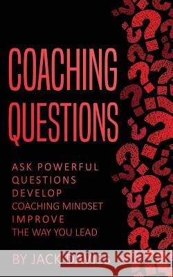 Coaching Questions: Ask Powerful Questions, Develop Coaching Mindset, Improve the Way You Lead Jack Davies 9781548742478 Createspace Independent Publishing Platform