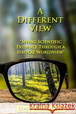 A Different View: Seeing Scientific Evidence Through a Biblical Worldview Dave Shellhaas 9781548746865 Createspace Independent Publishing Platform