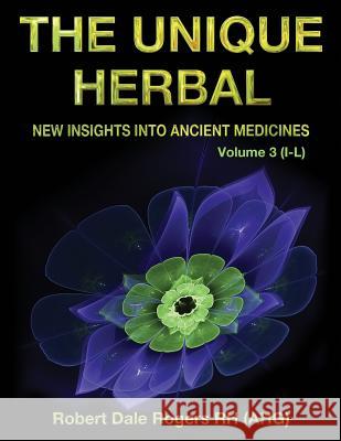 The Unique Herbal - Volume 3 (I-L): New Insights into Ancient Medicine Rogers, Robert Dale 9781548750145