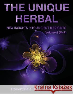 The Unique Herbal - Volume 4 (M-R): New Insights into Ancient Medicine Rogers, Robert Dale 9781548750169