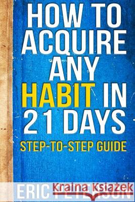 How To Acquire Any Habit In 21 Days: Step-to-Step Guide Peterson, Eric 9781548755980 Createspace Independent Publishing Platform