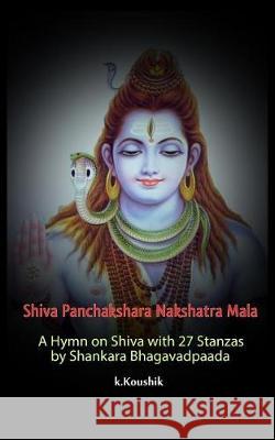 Shiva Panchakshara Nakshatra Mala: A Hymn on Shiva with 27 Stanzas by Adi Shankara Bhagavadpaada Koushik K 9781548756673