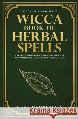Wicca Book of Herbal Spells: A Beginner's Book of Shadows for Wiccans, Witches, and Other Practitioners of Herbal Magic Lisa Chamberlain 9781548760557