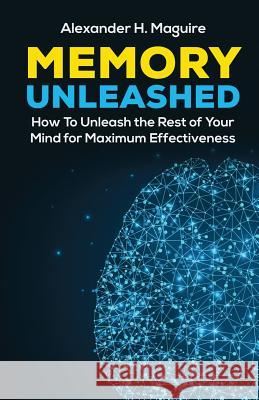 Memory Unleashed: How to Unleash the Rest of Your Mind for Maximum Effectiveness Alexander H. Maguire 9781548761165 Createspace Independent Publishing Platform