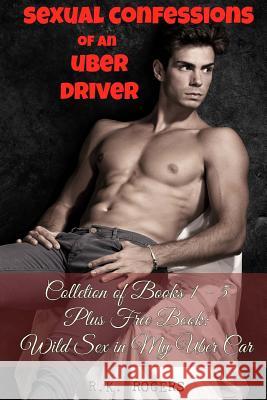 Sexual Confessions of an Uber Driver - Collection of Books 1-5: First Time Bisexual Experiences, First Time Gay Experiences, BDSM & Submission, Group Rogers, R. K. 9781548761875 Createspace Independent Publishing Platform