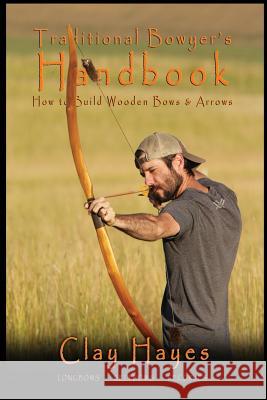 Traditional Bowyer's Handbook: How to build wooden bows and arrows: longbows, selfbows, & recurves. Clay C. Hayes 9781548762810 Createspace Independent Publishing Platform