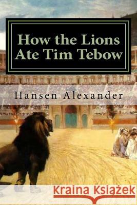 How the Lions Ate Tim Tebow: A modern Christian parable Alexander, Hansen 9781548763466