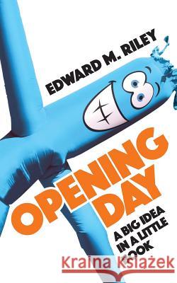 Opening Day: A Big Idea in a Little Book Edward M. Riley 9781548764371 Createspace Independent Publishing Platform