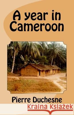 A year in Cameroon Duchesne, Pierre 9781548766610 Createspace Independent Publishing Platform