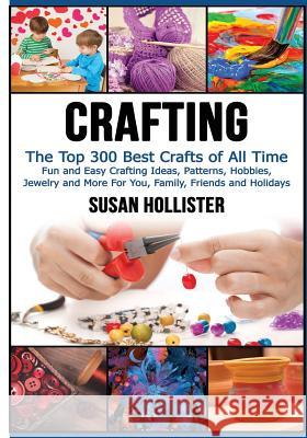 Crafting: The Top 300 Best Crafts: Fun and Easy Crafting Ideas, Patterns, Hobbies, Jewelry and More For You, Family, Friends and Hollister, Susan 9781548772505 Createspace Independent Publishing Platform