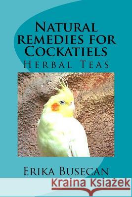 Natural remedies for Cockatiels: Herbal Teas Busecan, Erika 9781548779238