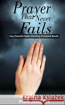 Prayer That Never Fails: Easy, Powerful Prayers That Bring Permanent Results Pius Joseph 9781548781576 Createspace Independent Publishing Platform