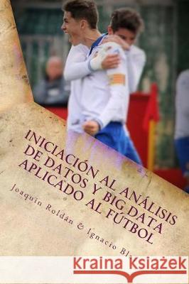 Iniciación al Análisis de Datos y Big Data aplicado al Fútbol: El fútbol es un juego Blas, Ignacio 9781548784645 Createspace Independent Publishing Platform