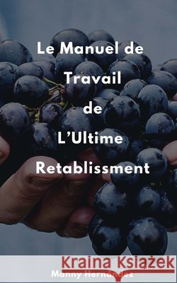 Le Manuel de Travail de L'ultime Retablissement: Cultiver le Fruit d'un jour meilleur Manny Hernandez 9781548791155 Createspace Independent Publishing Platform