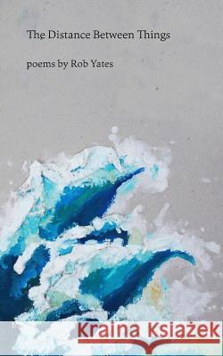 The Distance Between Things: Poems Rob Yates 9781548797126 Createspace Independent Publishing Platform