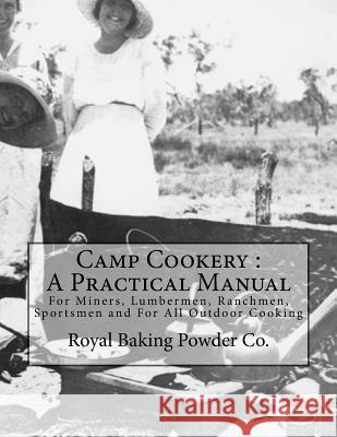 Camp Cookery: A Practical Manual: For Miners, Lumbermen, Ranchmen, Sportsmen and For All Outdoor Cooking Goodblood, Georgia 9781548808631 Createspace Independent Publishing Platform