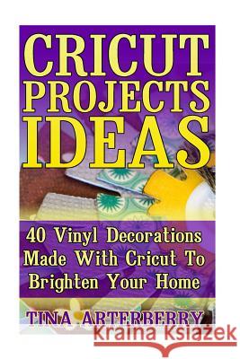 Cricut Projects Ideas: 40 Vinyl Decorations Made With Cricut To Brighten Your Home Arterberry, Tina 9781548818869 Createspace Independent Publishing Platform