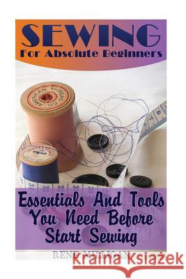 Sewing For Absolute Beginners: Essentials And Tools You Need Before Start Sewing Milligan, Rene 9781548819392 Createspace Independent Publishing Platform