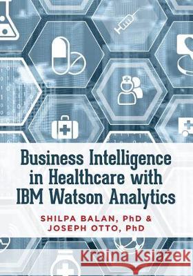 Business Intelligence in Healthcare with IBM Watson Analytics Shilpa Balan Joseph Otto 9781548829896