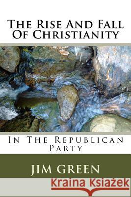 The Rise And Fall Of Christianity: In The Republican Party Jim Green 9781548834531 Createspace Independent Publishing Platform