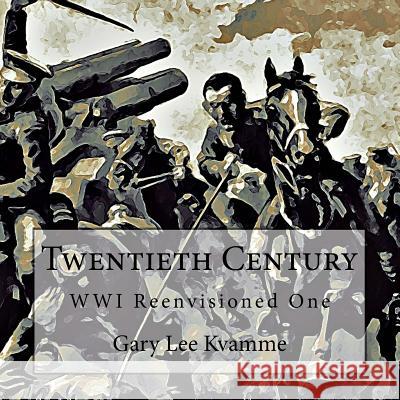 Twentieth Century: WWI Reenvisioned One Kvamme, Gary Lee 9781548835071 Createspace Independent Publishing Platform