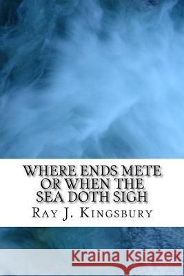 Where Ends Mete: When the Sea Doth Sigh Ray J. Kingsbury 9781548835514 Createspace Independent Publishing Platform
