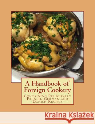 A Handbook of Foreign Cookery: Containing Principally French, German and Danish Recipes Amalia Vo Miss Georgia Goodblood 9781548837242 Createspace Independent Publishing Platform