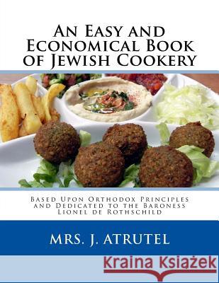 An Easy and Economical Book of Jewish Cookery: Based Upon Orthodox Principles and Dedicated to the Baroness Lionel de Rothschild Mrs J. Atrutel Miss Georgia Goodblood 9781548842475 Createspace Independent Publishing Platform