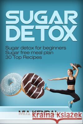 Sugar Detox. Sugar Detox for Beginners Sugar Free Meal Plan. 30 Top Recipes Mia Kendal 9781548844455 Createspace Independent Publishing Platform