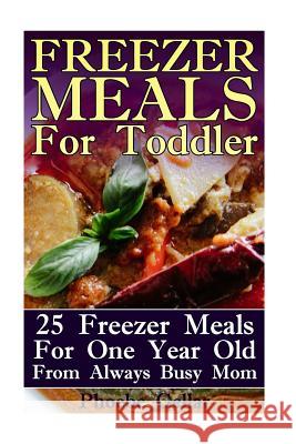 Freezer Meals For Toddler: 25 Freezer Meals For One Year Old From Always Busy Mom Gellar, Phoebe 9781548848583 Createspace Independent Publishing Platform