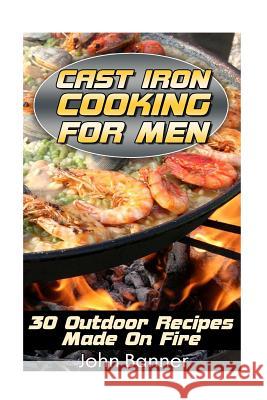 Cast Iron Cooking For Men: 30 Outdoor Recipes Made On Fire Banner, John 9781548848859 Createspace Independent Publishing Platform
