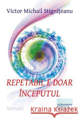 Repetabil E Doar Inceputul. Editia Alb-Negru: Versuri Victor Michail Stigniteanu Vasile Poenaru 9781548850043 Createspace Independent Publishing Platform