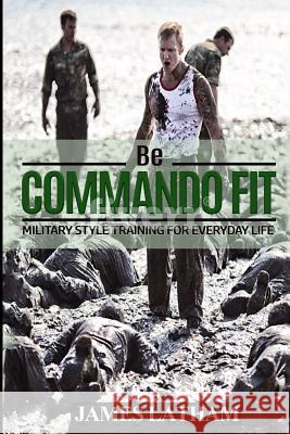 Be Commando Fit Mr James B. Latham 9781548851774 Createspace Independent Publishing Platform