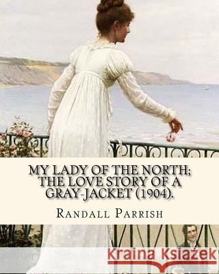 My lady of the North; the love story of a gray-jacket (1904). By: Randall Parrish (1858-1923): Randall Parrish (1858-1923) was an American author of d Parrish, Randall 9781548856069