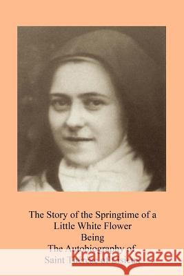 The Story of the Springtime of a Little White Flower: Being the Autobiography of Saint Thérèse of Lisieux Taylor, Thomas N. 9781548856106 Createspace Independent Publishing Platform