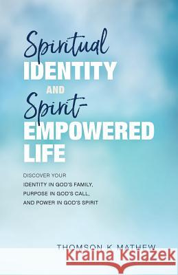 Spiritual Identity and Spirit-Empowered Life: Discover Your Identity in God's Family, Purpose in God's Call, and Power in God's Spirit Thomson K. Mathew 9781548856830