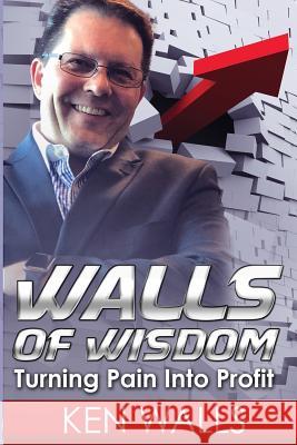 Walls of Wisdom: Turning Pain Into Profit Ken Walls 9781548863470