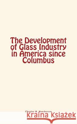 The Development of Glass Industry in America since Columbus Henderson, Charles H. 9781548864002