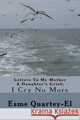 Letters To My Mother A Daughter's Grief;: I Cry No More Quartey-El, Esme 9781548876067 Createspace Independent Publishing Platform