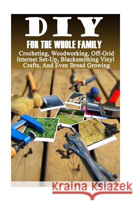 DIY For The Whole Family: Crocheting, Woodworking, Off-Grid Internet Set-Up, Vinyl Crafts, Blacksmithing And Even Bread Growing: (DIY Projects F Books, Good 9781548884949 Createspace Independent Publishing Platform