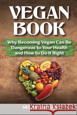 Vegan Book: Why Becoming Vegan Can Be Dangerous to Your Health and How to Do It Right Megan Santoni 9781548885144 Createspace Independent Publishing Platform