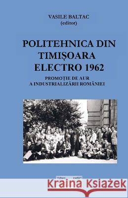 Politehnica Din Timisoara Electro 1957-1962: O Promotie de Aur a Industrializarii Romaniei Prof Vasile Baltac Mircea Caragioiu Prof Mircea Ciugudean 9781548885687