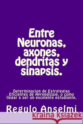 Entre Neuronas, axones, dendritas y sinapsis.: Determinaciòn de Estrategias eficientes de Aprendizaje, o còmo llegar a ser un excelente estudiante. Anselmi, Regulo 9781548891619 Createspace Independent Publishing Platform